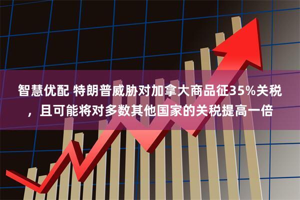 智慧优配 特朗普威胁对加拿大商品征35%关税，且可能将对多数其他国家的关税提高一倍