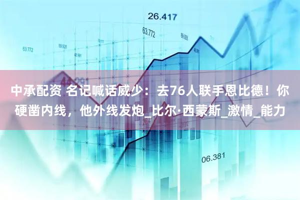中承配资 名记喊话威少：去76人联手恩比德！你硬凿内线，他外线发炮_比尔·西蒙斯_激情_能力