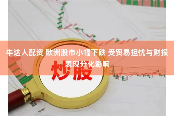 牛达人配资 欧洲股市小幅下跌 受贸易担忧与财报表现分化影响