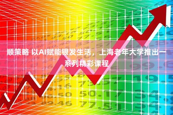 顺策略 以AI赋能银发生活，上海老年大学推出一系列精彩课程