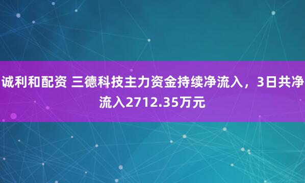 诚利和配资 三德科技主力资金持续净流入，3日共净流入2712.35万元