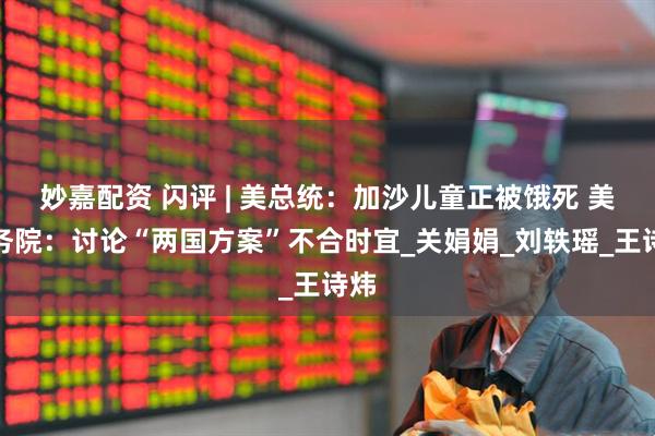 妙嘉配资 闪评 | 美总统：加沙儿童正被饿死 美国务院：讨论“两国方案”不合时宜_关娟娟_刘轶瑶_王诗炜