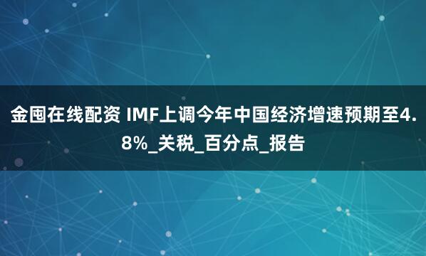 金囤在线配资 IMF上调今年中国经济增速预期至4.8%_关税_百分点_报告