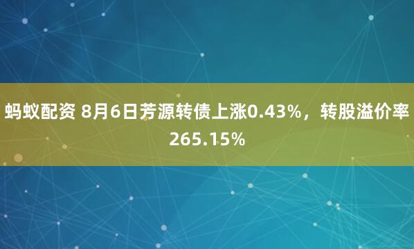 蚂蚁配资 8月6日芳源转债上涨0.43%，转股溢价率265.15%