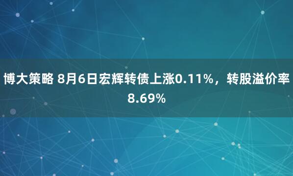 博大策略 8月6日宏辉转债上涨0.11%，转股溢价率8.69%