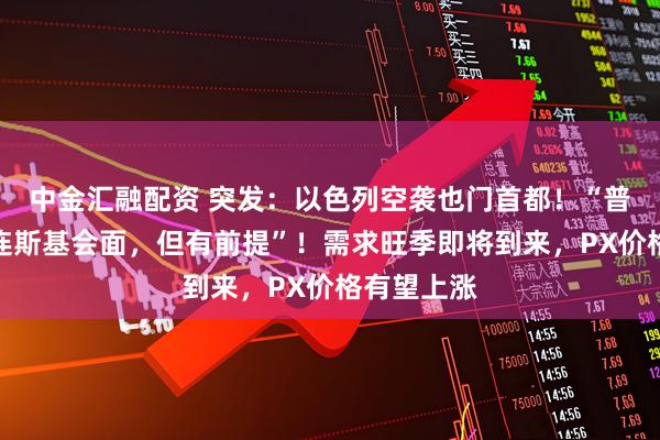 中金汇融配资 突发：以色列空袭也门首都！“普京愿与泽连斯基会面，但有前提”！需求旺季即将到来，PX价格有望上涨