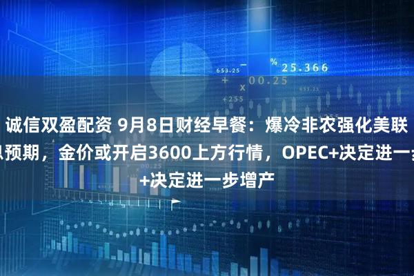 诚信双盈配资 9月8日财经早餐：爆冷非农强化美联储降息预期，金价或开启3600上方行情，OPEC+决定进一步增产