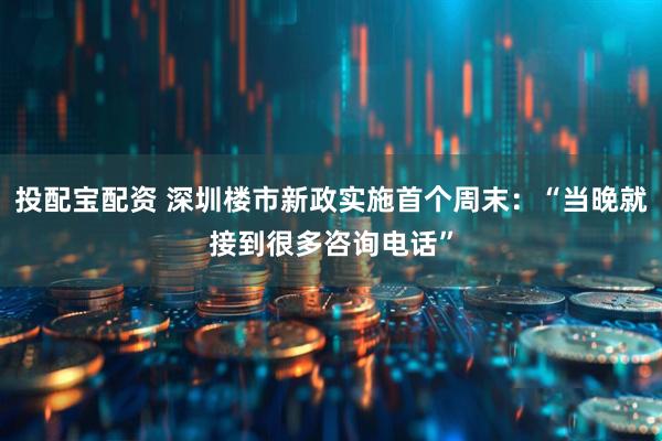 投配宝配资 深圳楼市新政实施首个周末：“当晚就接到很多咨询电话”