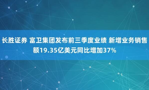 长胜证券 富卫集团发布前三季度业绩 新增业务销售额19.35亿美元同比增加37%