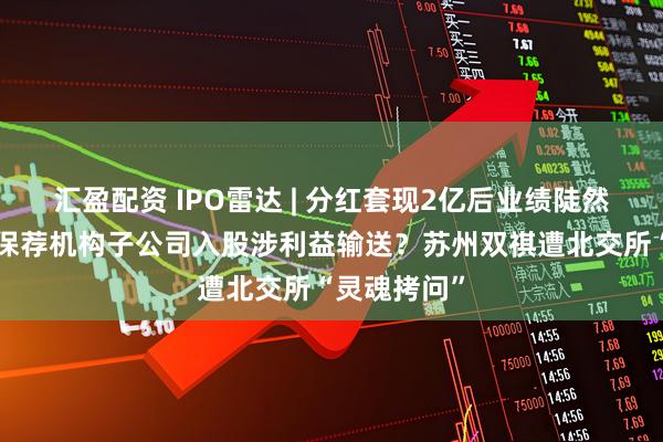 汇盈配资 IPO雷达 | 分红套现2亿后业绩陡然“变脸”！保荐机构子公司入股涉利益输送？苏州双祺遭北交所“灵魂拷问”