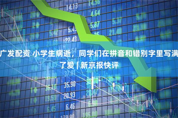 广发配资 小学生病逝，同学们在拼音和错别字里写满了爱 | 新京报快评