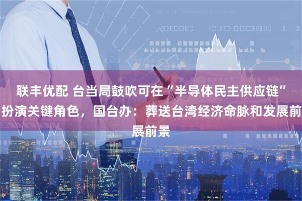 联丰优配 台当局鼓吹可在“半导体民主供应链”中扮演关键角色，国台办：葬送台湾经济命脉和发展前景