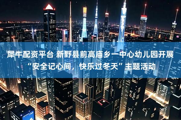 犀牛配资平台 新野县前高庙乡一中心幼儿园开展“安全记心间，快乐过冬天”主题活动