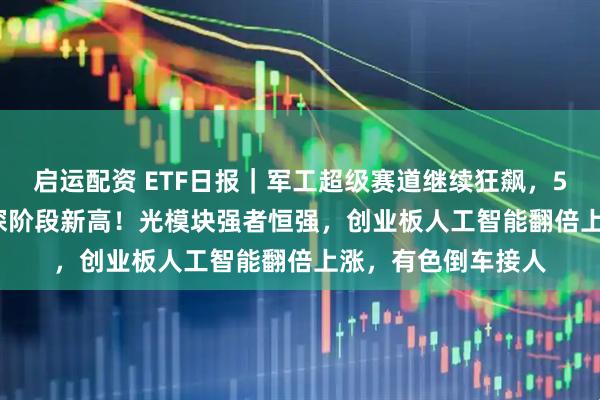 启运配资 ETF日报｜军工超级赛道继续狂飙，512810涨逾3%上探阶段新高！光模块强者恒强，创业板人工智能翻倍上涨，有色倒车接人