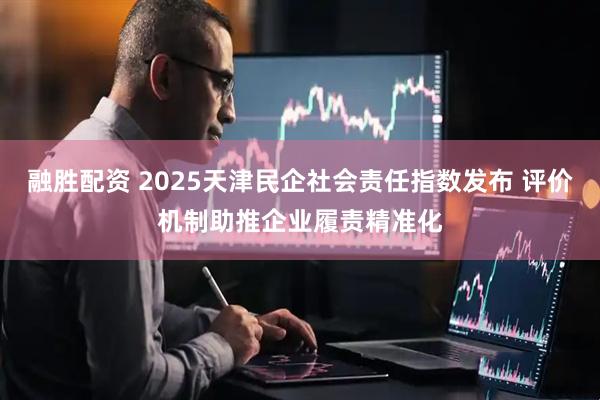 融胜配资 2025天津民企社会责任指数发布 评价机制助推企业履责精准化