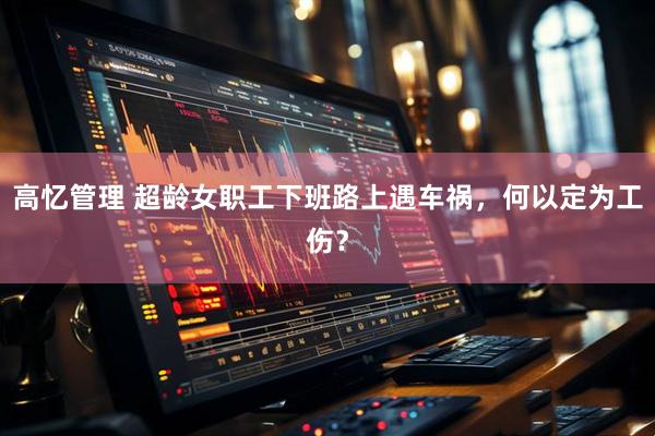 高忆管理 超龄女职工下班路上遇车祸，何以定为工伤？