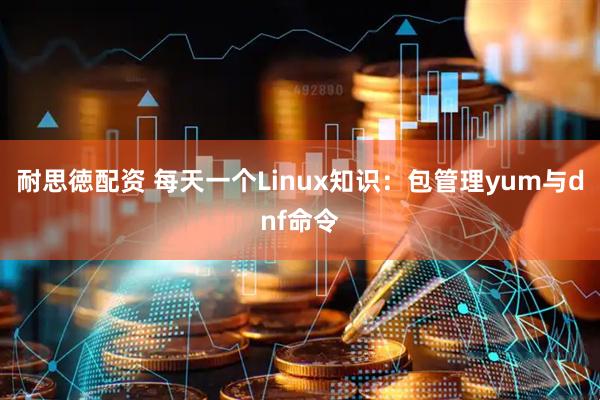 耐思徳配资 每天一个Linux知识：包管理yum与dnf命令