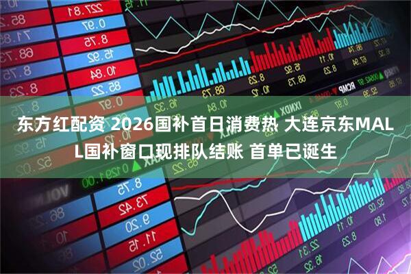 东方红配资 2026国补首日消费热 大连京东MALL国补窗口现排队结账 首单已诞生