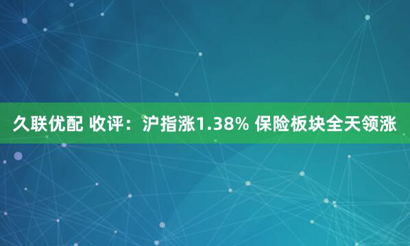 久联优配 收评：沪指涨1.38% 保险板块全天领涨