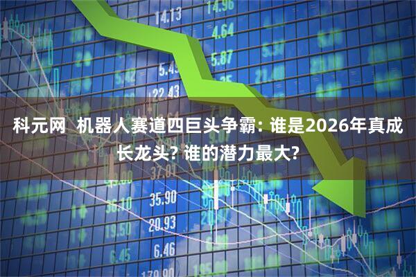 科元网  机器人赛道四巨头争霸: 谁是2026年真成长龙头? 谁的潜力最大?