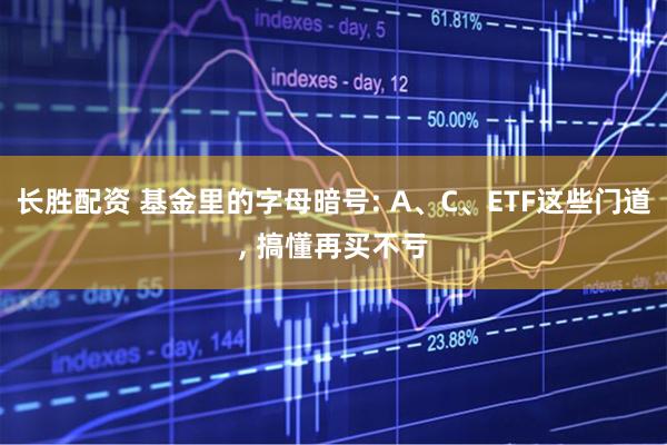 长胜配资 基金里的字母暗号: A、C、ETF这些门道, 搞懂再买不亏