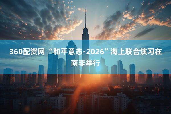 360配资网 “和平意志-2026”海上联合演习在南非举行