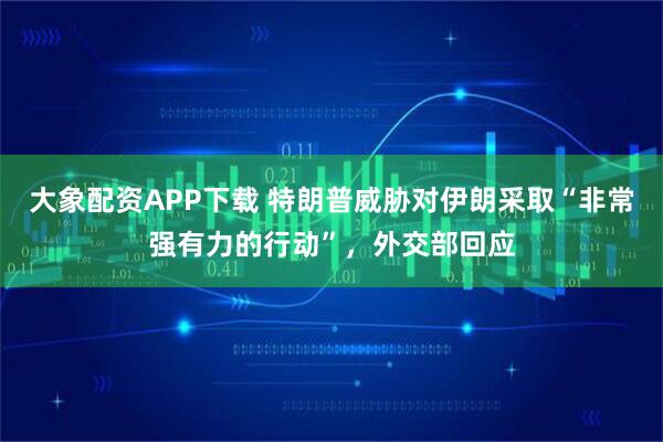 大象配资APP下载 特朗普威胁对伊朗采取“非常强有力的行动”，外交部回应