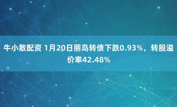 牛小散配资 1月20日丽岛转债下跌0.93%，转股溢价率42.48%