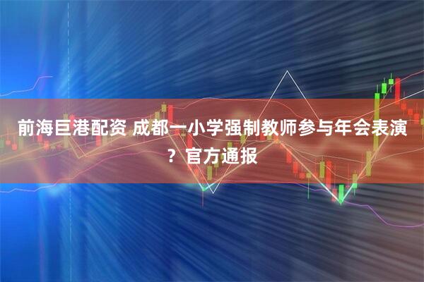前海巨港配资 成都一小学强制教师参与年会表演？官方通报