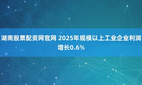 湖南股票配资网官网 2025年规模以上工业企业利润增长0.6%