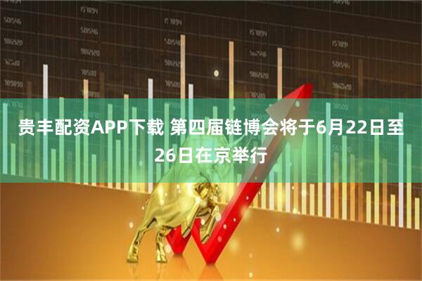 贵丰配资APP下载 第四届链博会将于6月22日至26日在京举行